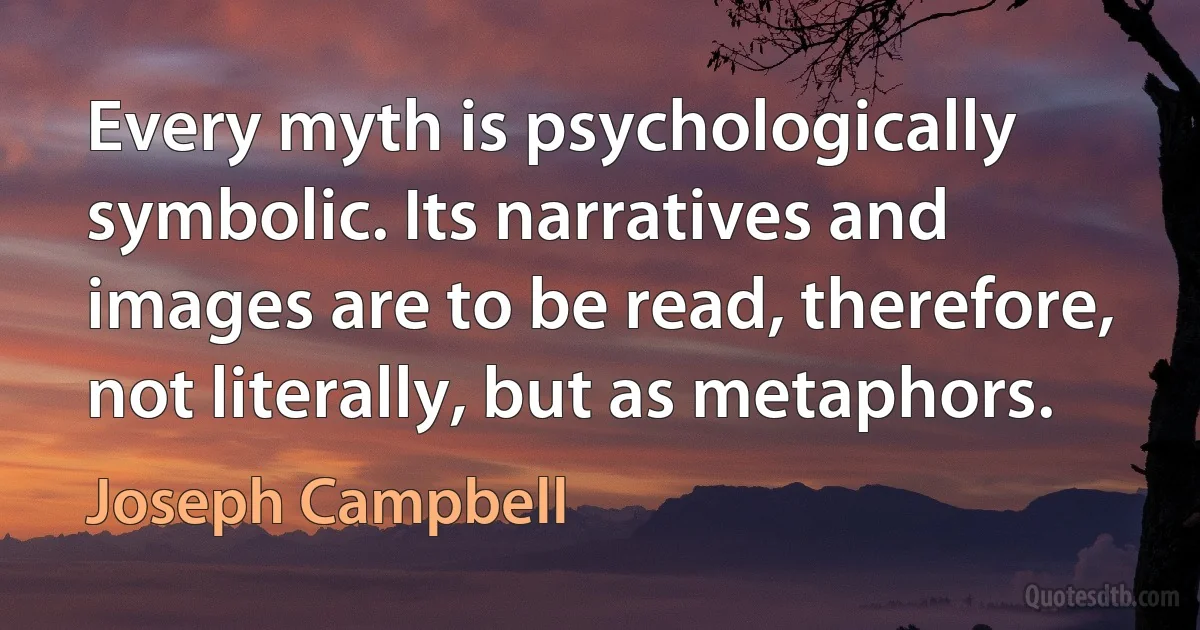 Every myth is psychologically symbolic. Its narratives and images are to be read, therefore, not literally, but as metaphors. (Joseph Campbell)