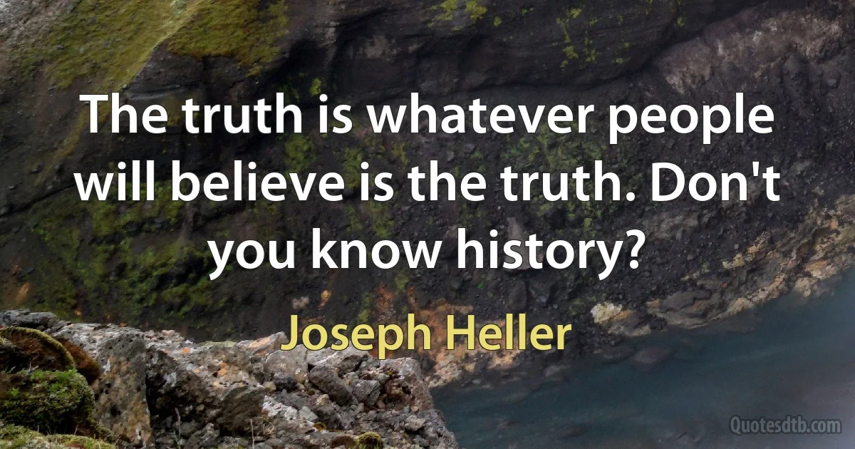 The truth is whatever people will believe is the truth. Don't you know history? (Joseph Heller)