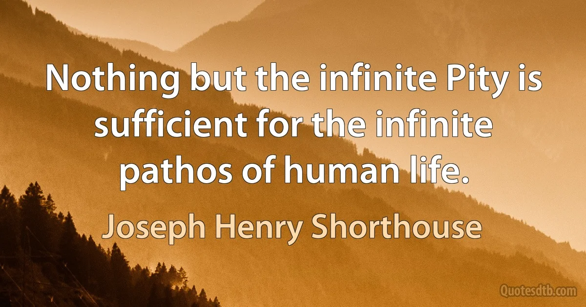 Nothing but the infinite Pity is sufficient for the infinite pathos of human life. (Joseph Henry Shorthouse)