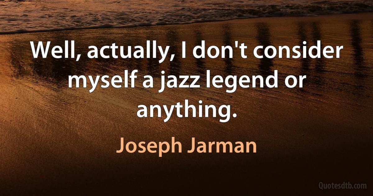 Well, actually, I don't consider myself a jazz legend or anything. (Joseph Jarman)