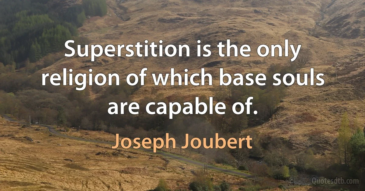 Superstition is the only religion of which base souls are capable of. (Joseph Joubert)