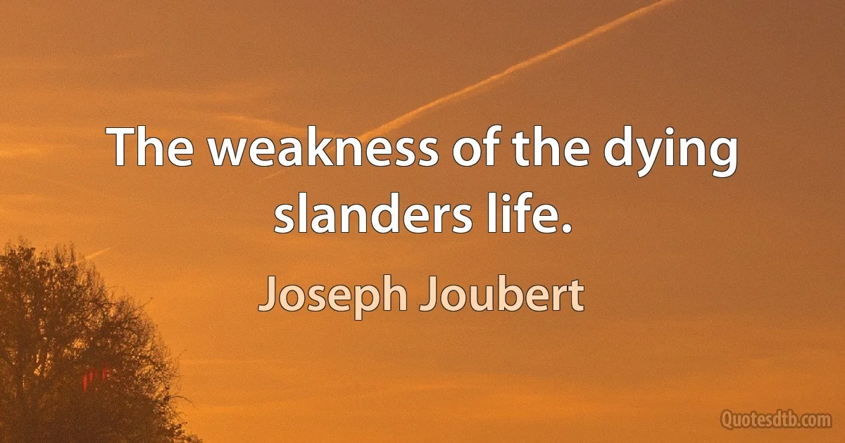 The weakness of the dying slanders life. (Joseph Joubert)