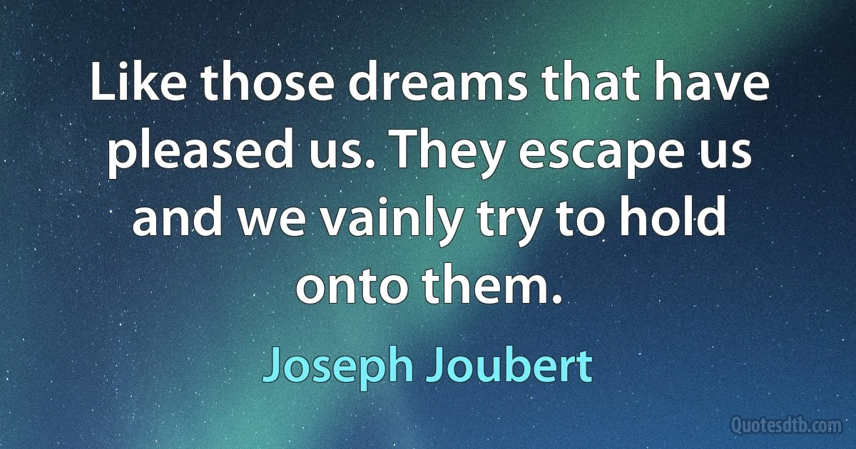 Like those dreams that have pleased us. They escape us and we vainly try to hold onto them. (Joseph Joubert)