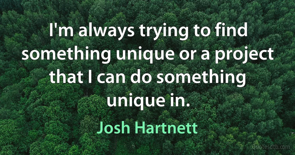 I'm always trying to find something unique or a project that I can do something unique in. (Josh Hartnett)