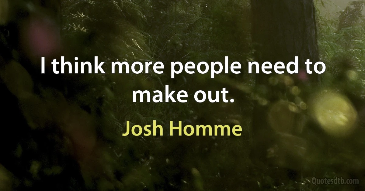 I think more people need to make out. (Josh Homme)