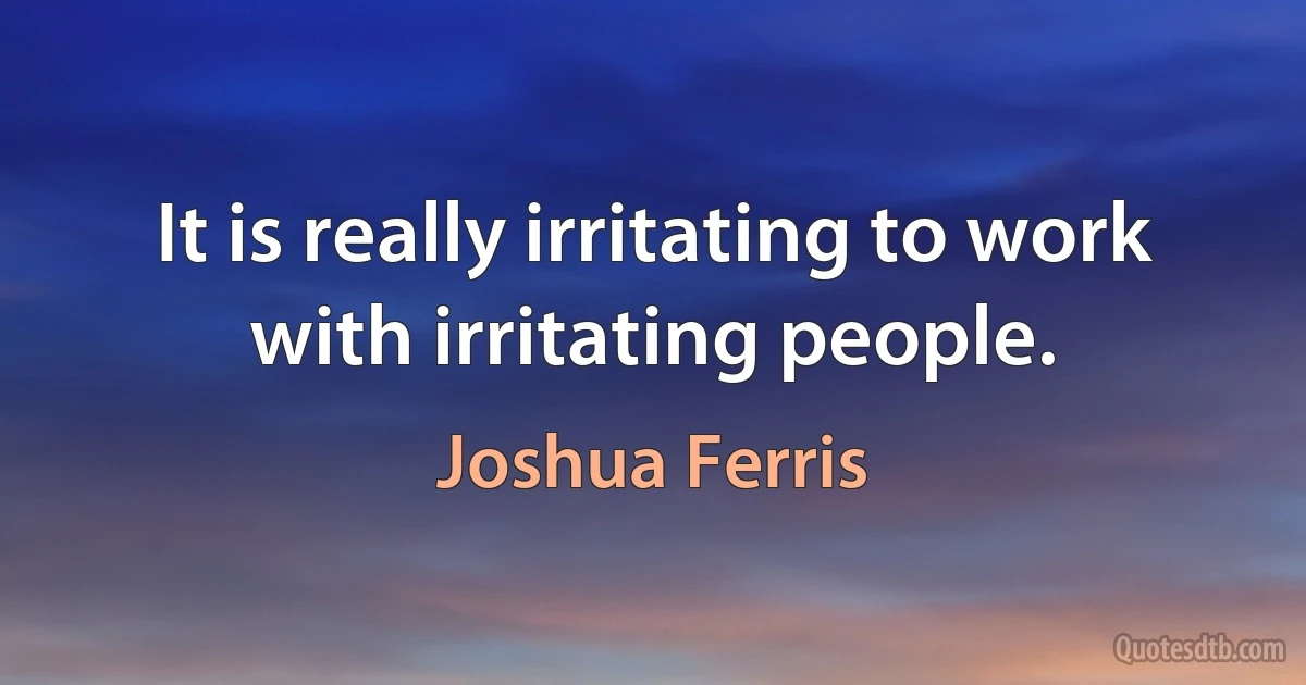 It is really irritating to work with irritating people. (Joshua Ferris)