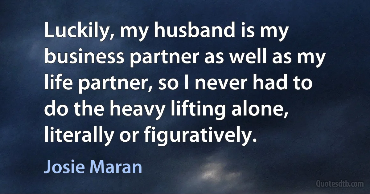 Luckily, my husband is my business partner as well as my life partner, so I never had to do the heavy lifting alone, literally or figuratively. (Josie Maran)