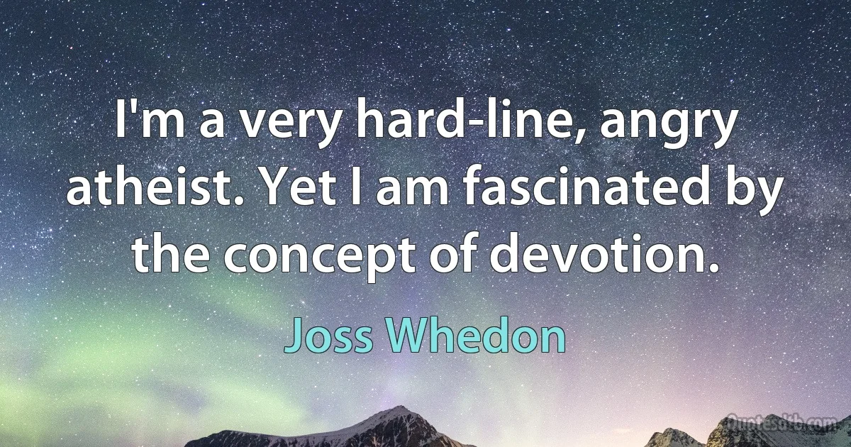 I'm a very hard-line, angry atheist. Yet I am fascinated by the concept of devotion. (Joss Whedon)