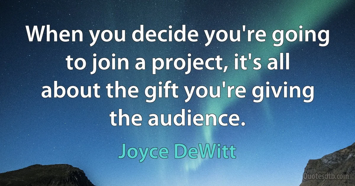 When you decide you're going to join a project, it's all about the gift you're giving the audience. (Joyce DeWitt)