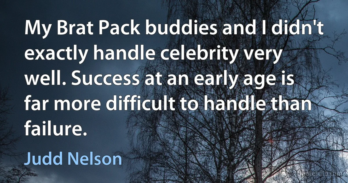 My Brat Pack buddies and I didn't exactly handle celebrity very well. Success at an early age is far more difficult to handle than failure. (Judd Nelson)