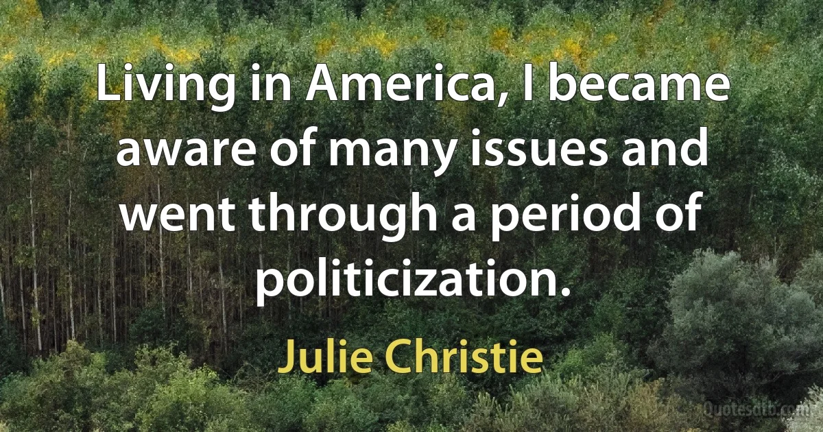 Living in America, I became aware of many issues and went through a period of politicization. (Julie Christie)