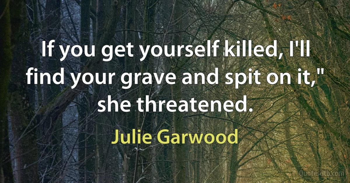 If you get yourself killed, I'll find your grave and spit on it," she threatened. (Julie Garwood)