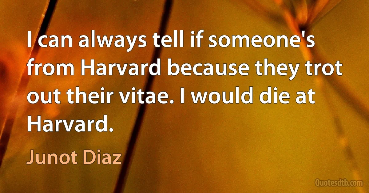 I can always tell if someone's from Harvard because they trot out their vitae. I would die at Harvard. (Junot Diaz)