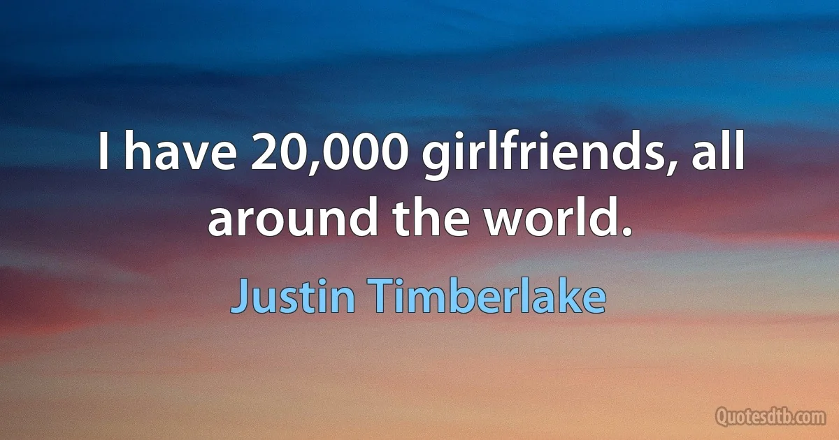 I have 20,000 girlfriends, all around the world. (Justin Timberlake)