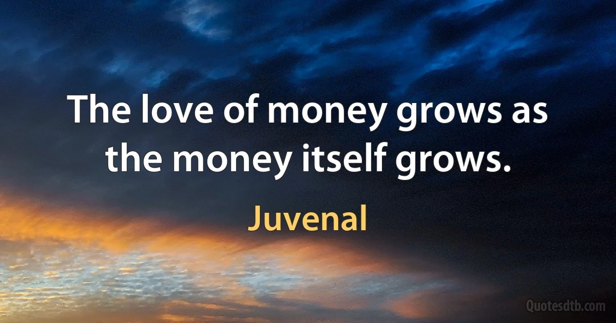 The love of money grows as the money itself grows. (Juvenal)