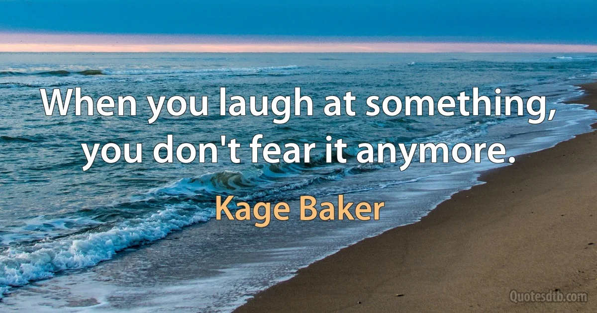 When you laugh at something, you don't fear it anymore. (Kage Baker)