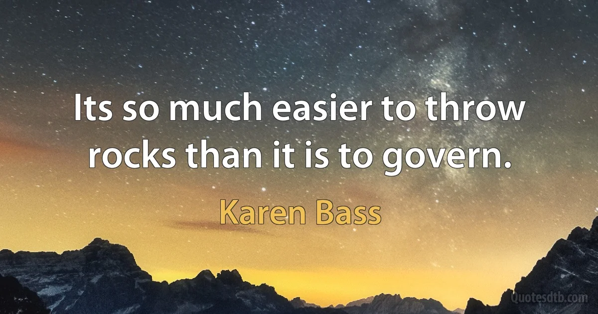 Its so much easier to throw rocks than it is to govern. (Karen Bass)