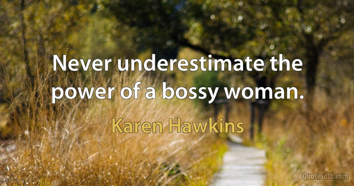 Never underestimate the power of a bossy woman. (Karen Hawkins)