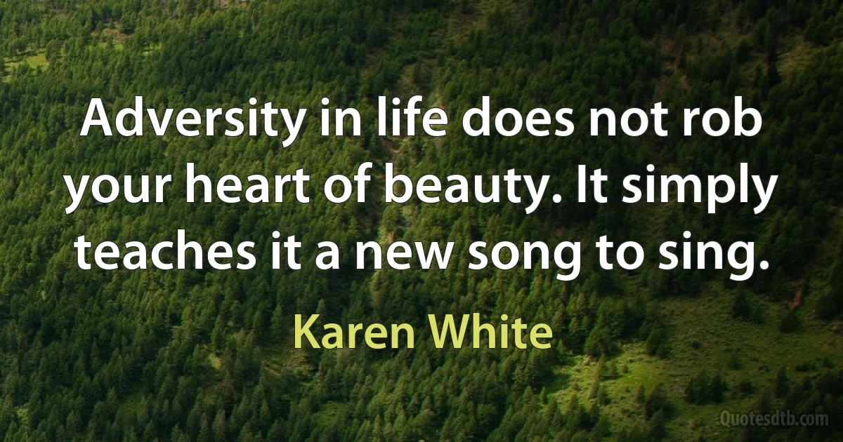 Adversity in life does not rob your heart of beauty. It simply teaches it a new song to sing. (Karen White)