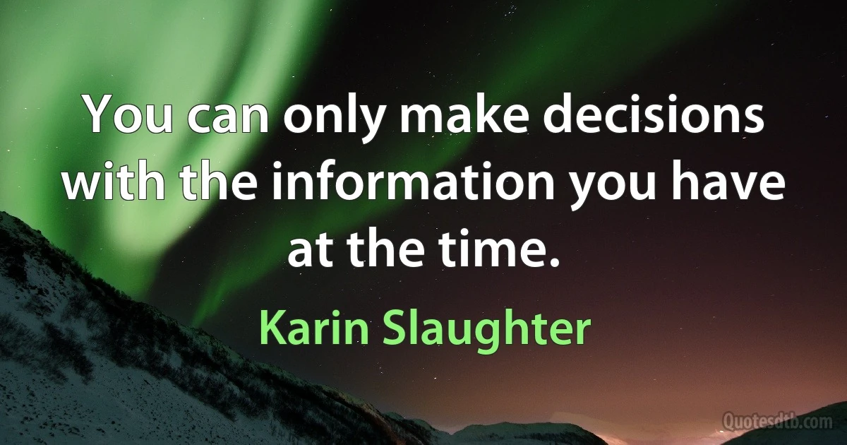 You can only make decisions with the information you have at the time. (Karin Slaughter)