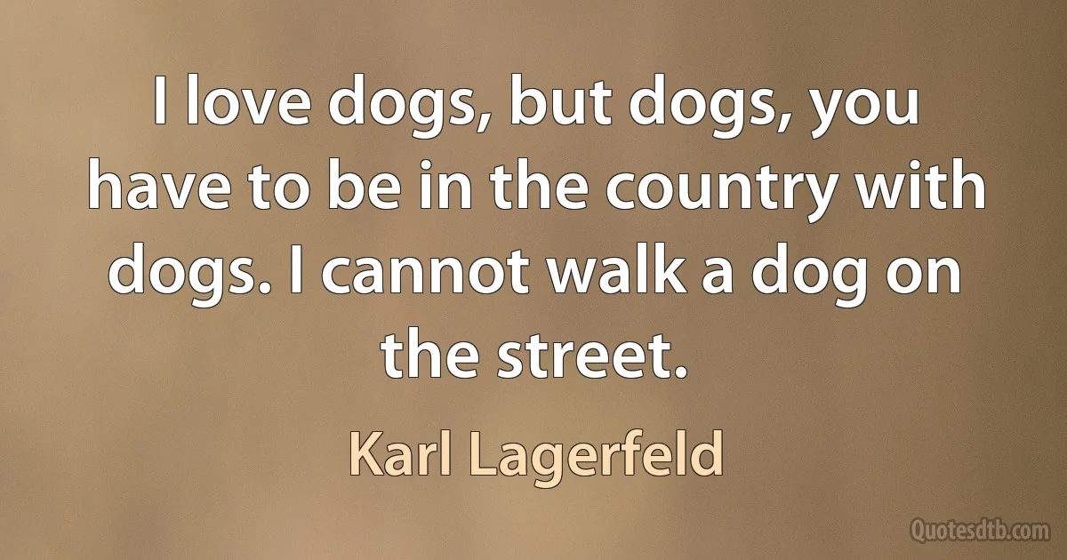 I love dogs, but dogs, you have to be in the country with dogs. I cannot walk a dog on the street. (Karl Lagerfeld)