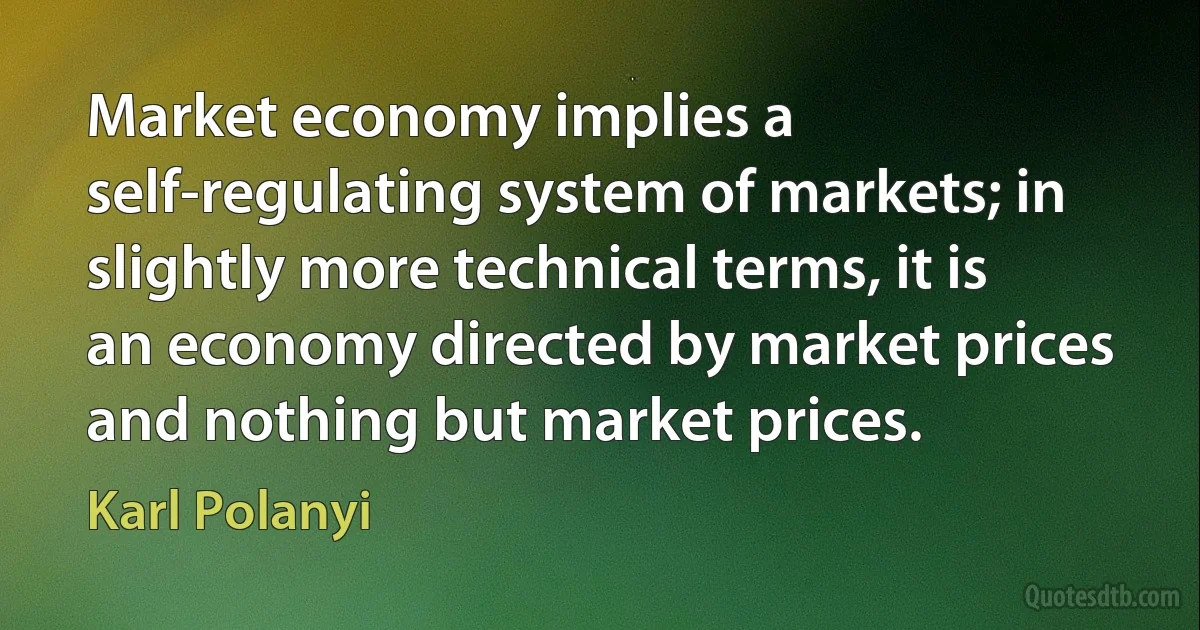 Market economy implies a self-regulating system of markets; in slightly more technical terms, it is an economy directed by market prices and nothing but market prices. (Karl Polanyi)