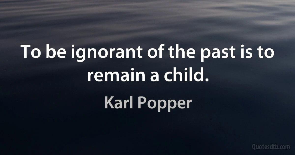 To be ignorant of the past is to remain a child. (Karl Popper)