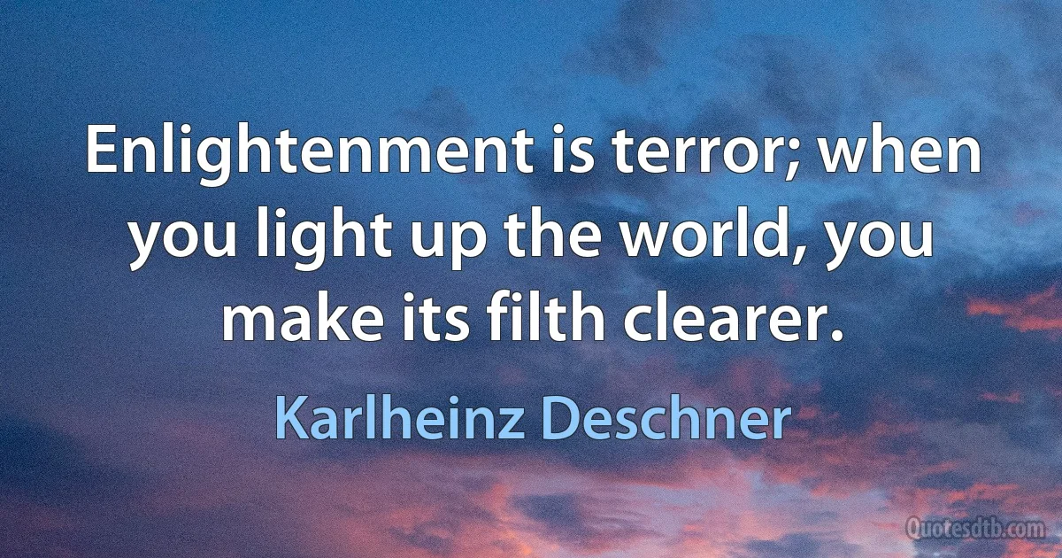 Enlightenment is terror; when you light up the world, you make its filth clearer. (Karlheinz Deschner)