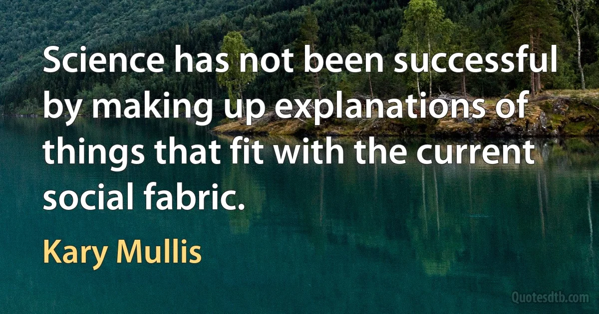 Science has not been successful by making up explanations of things that fit with the current social fabric. (Kary Mullis)