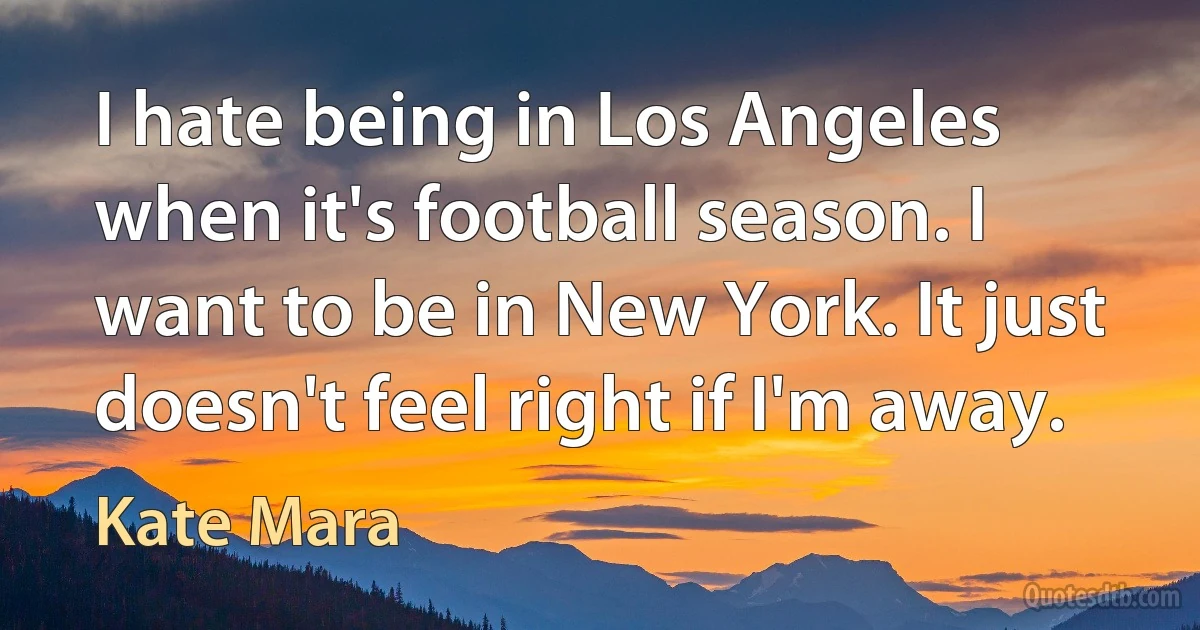 I hate being in Los Angeles when it's football season. I want to be in New York. It just doesn't feel right if I'm away. (Kate Mara)