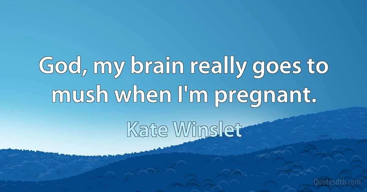 God, my brain really goes to mush when I'm pregnant. (Kate Winslet)