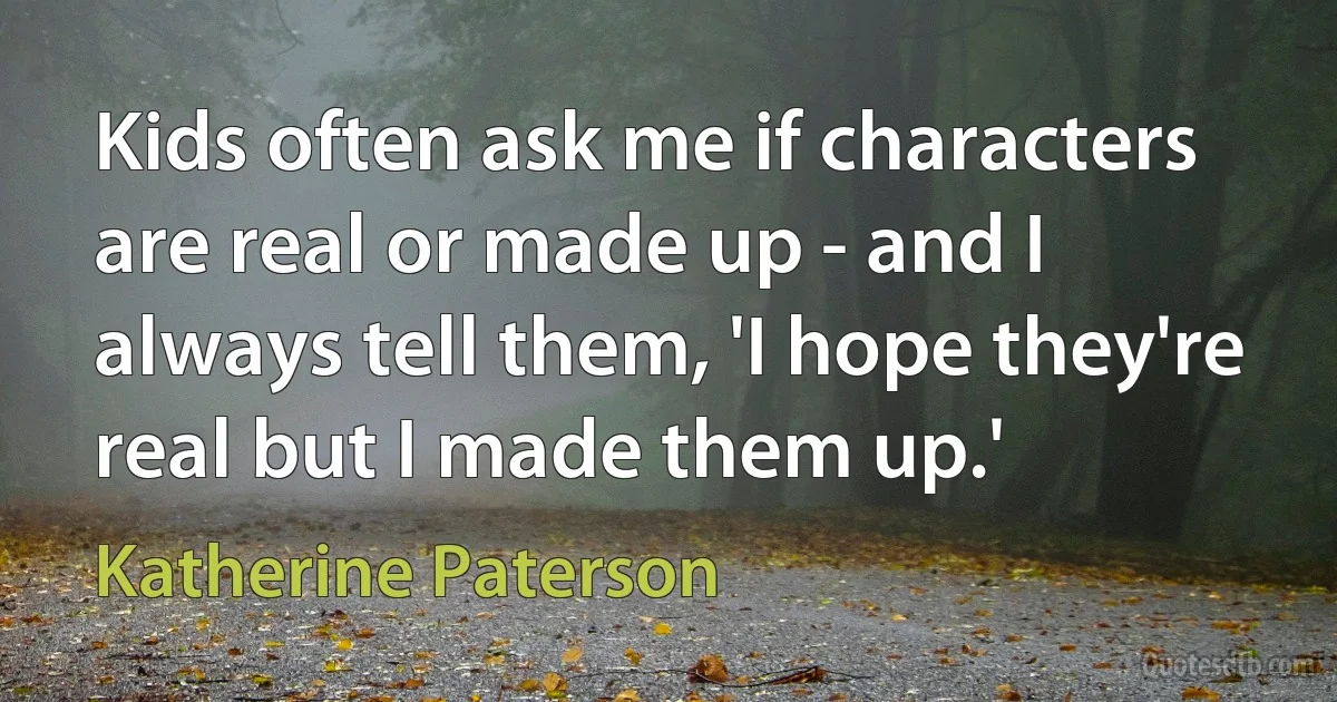 Kids often ask me if characters are real or made up - and I always tell them, 'I hope they're real but I made them up.' (Katherine Paterson)