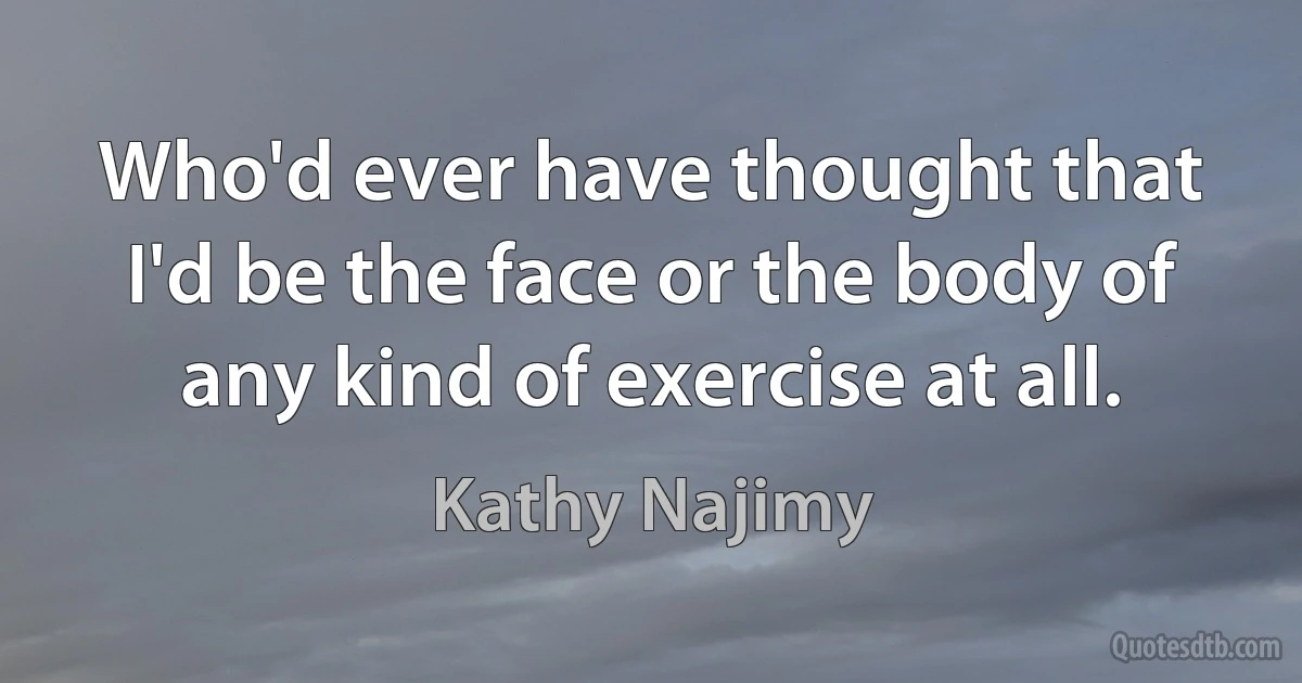 Who'd ever have thought that I'd be the face or the body of any kind of exercise at all. (Kathy Najimy)