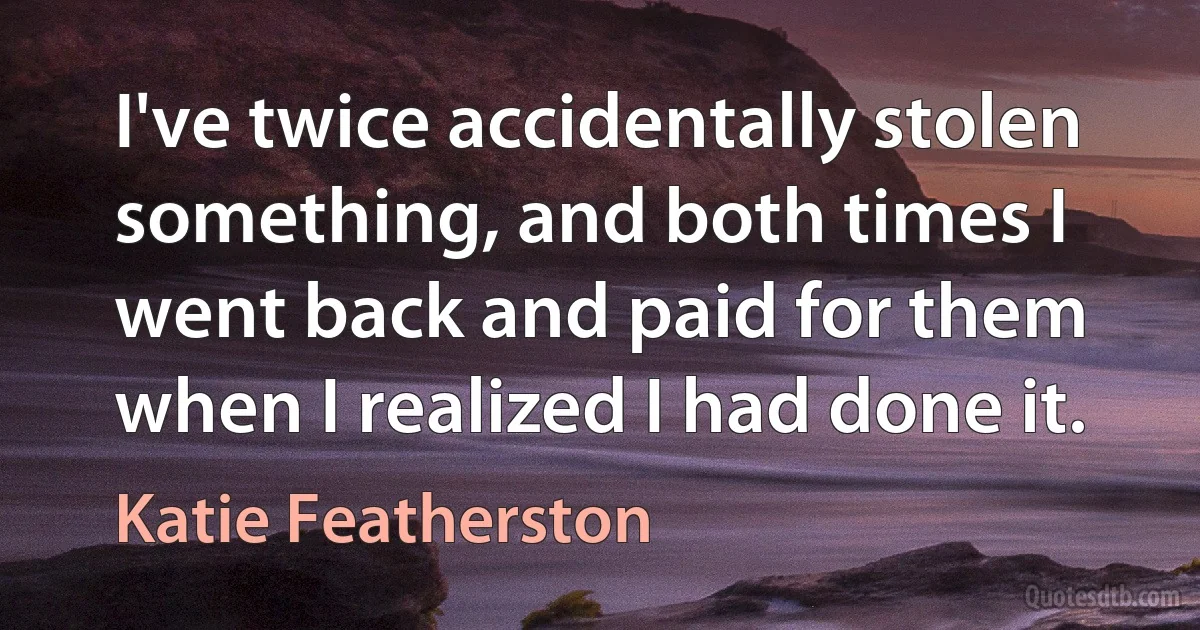 I've twice accidentally stolen something, and both times I went back and paid for them when I realized I had done it. (Katie Featherston)