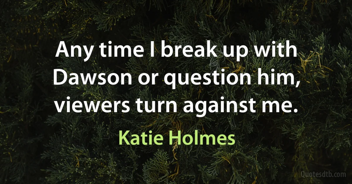 Any time I break up with Dawson or question him, viewers turn against me. (Katie Holmes)