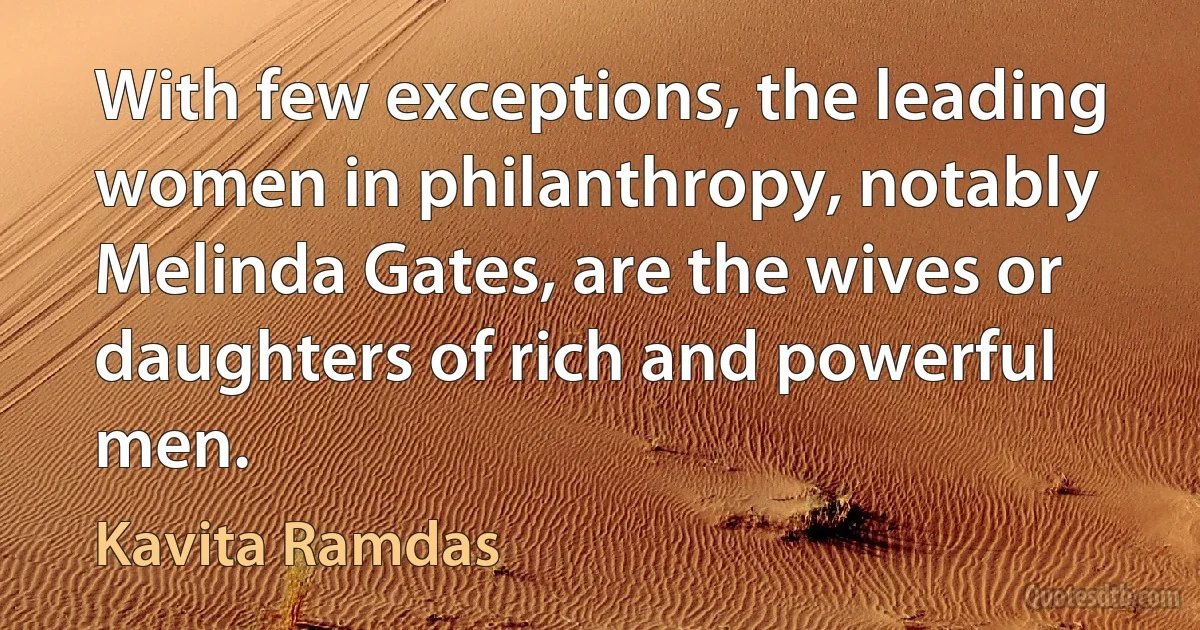 With few exceptions, the leading women in philanthropy, notably Melinda Gates, are the wives or daughters of rich and powerful men. (Kavita Ramdas)