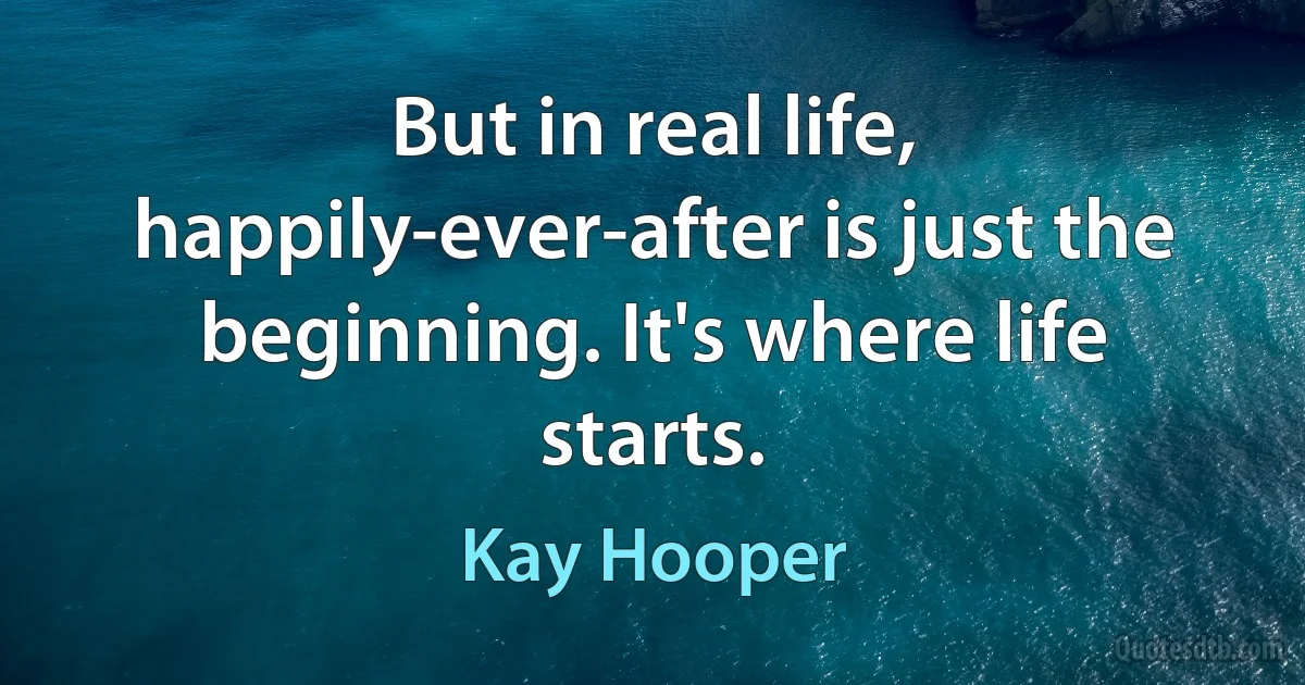 But in real life, happily-ever-after is just the beginning. It's where life starts. (Kay Hooper)