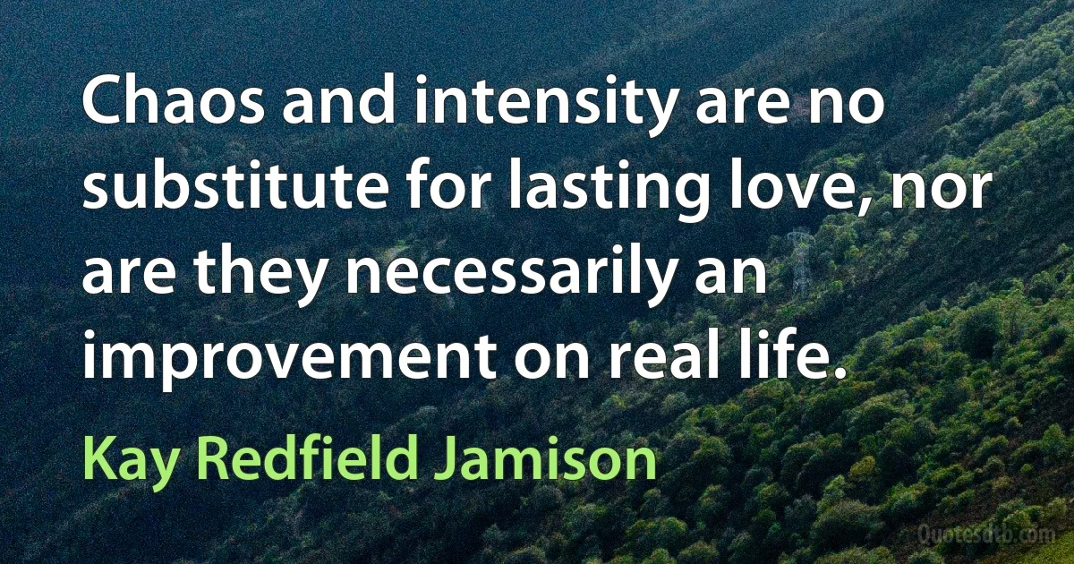 Chaos and intensity are no substitute for lasting love, nor are they necessarily an improvement on real life. (Kay Redfield Jamison)