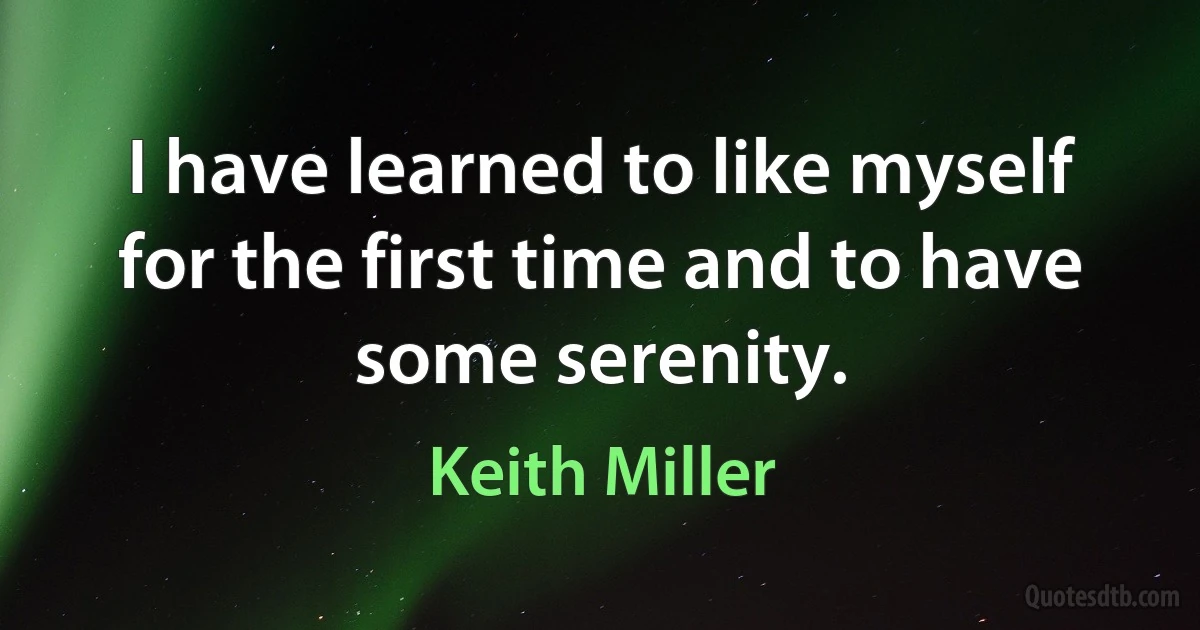 I have learned to like myself for the first time and to have some serenity. (Keith Miller)