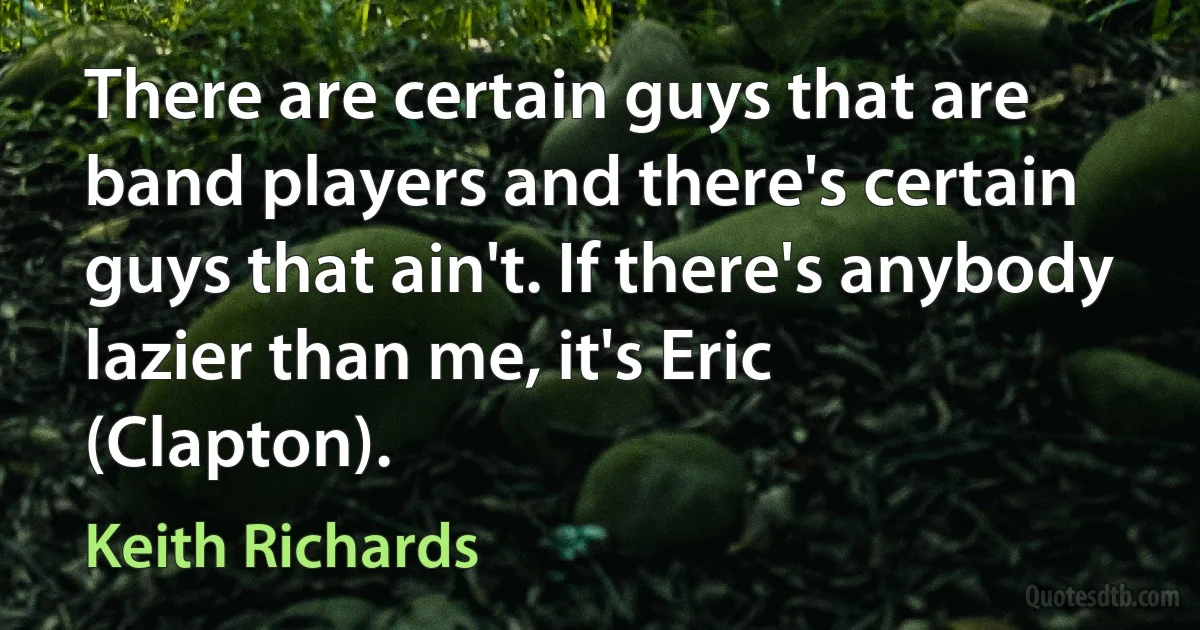 There are certain guys that are band players and there's certain guys that ain't. If there's anybody lazier than me, it's Eric (Clapton). (Keith Richards)