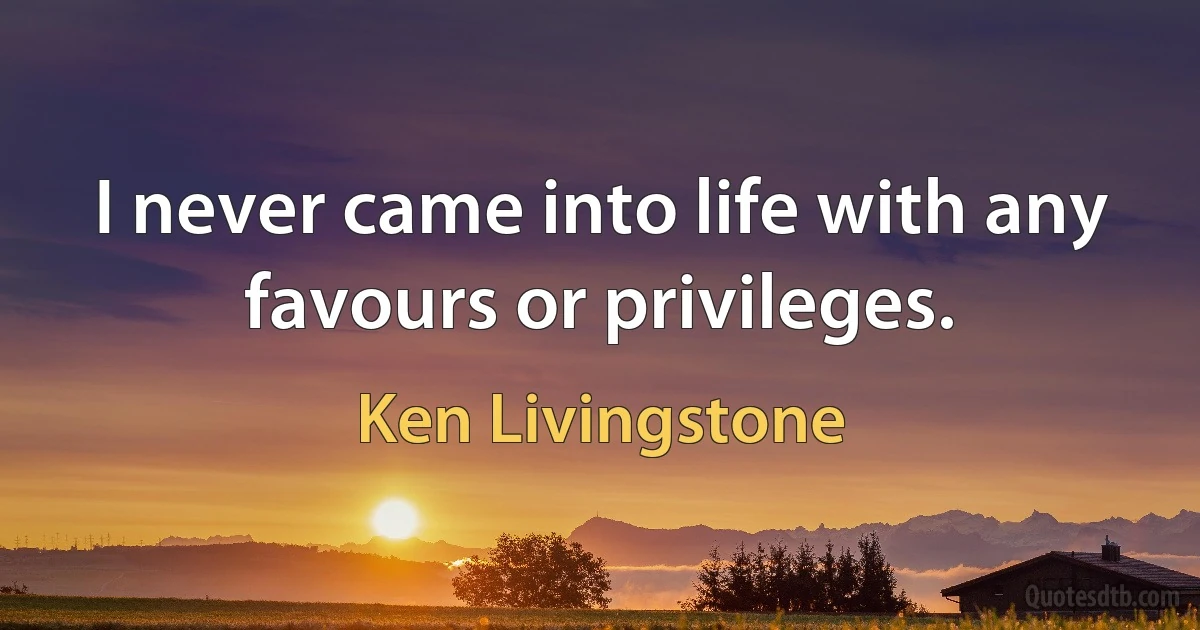 I never came into life with any favours or privileges. (Ken Livingstone)