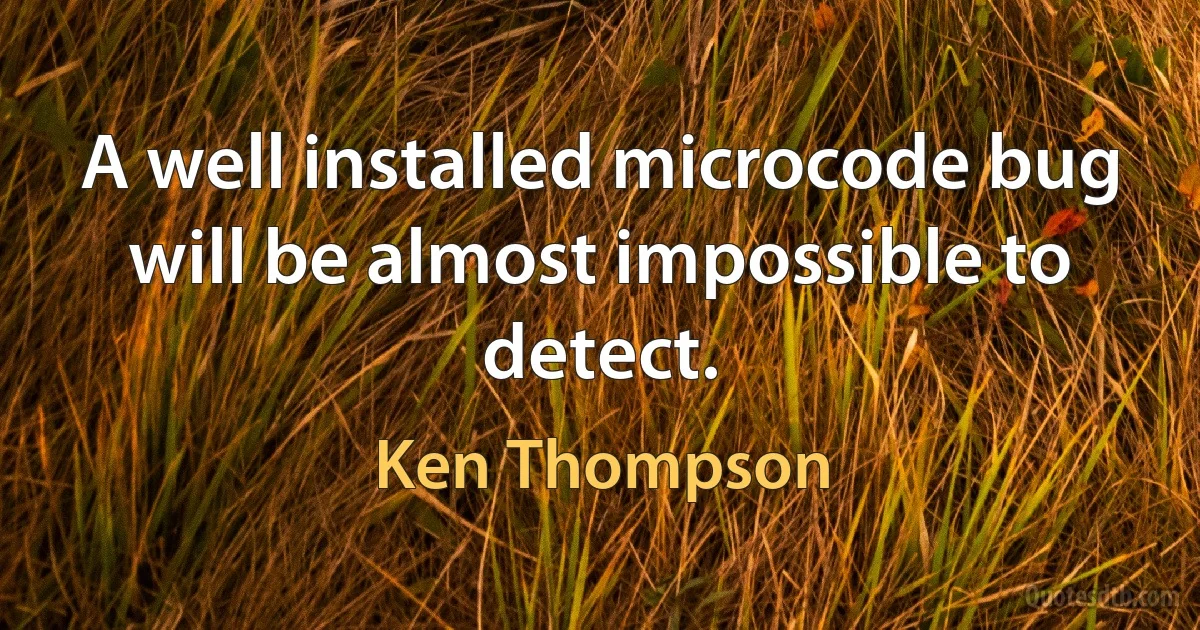 A well installed microcode bug will be almost impossible to detect. (Ken Thompson)