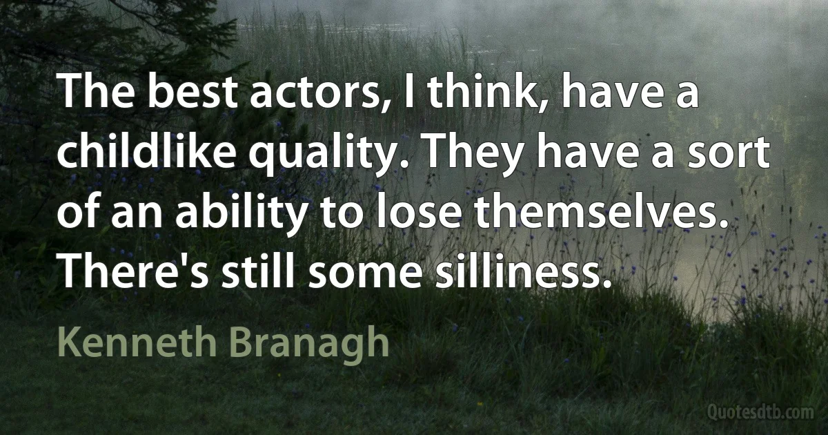 The best actors, I think, have a childlike quality. They have a sort of an ability to lose themselves. There's still some silliness. (Kenneth Branagh)