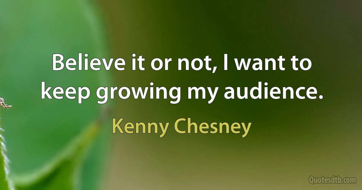 Believe it or not, I want to keep growing my audience. (Kenny Chesney)