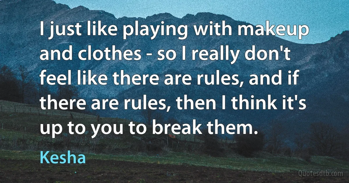 I just like playing with makeup and clothes - so I really don't feel like there are rules, and if there are rules, then I think it's up to you to break them. (Kesha)