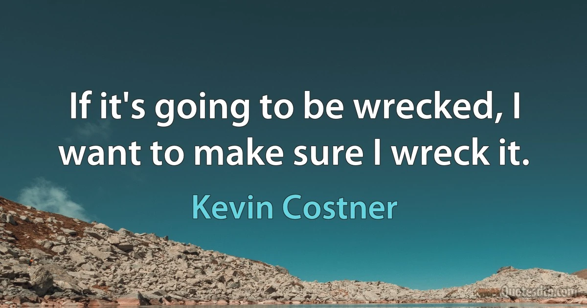 If it's going to be wrecked, I want to make sure I wreck it. (Kevin Costner)