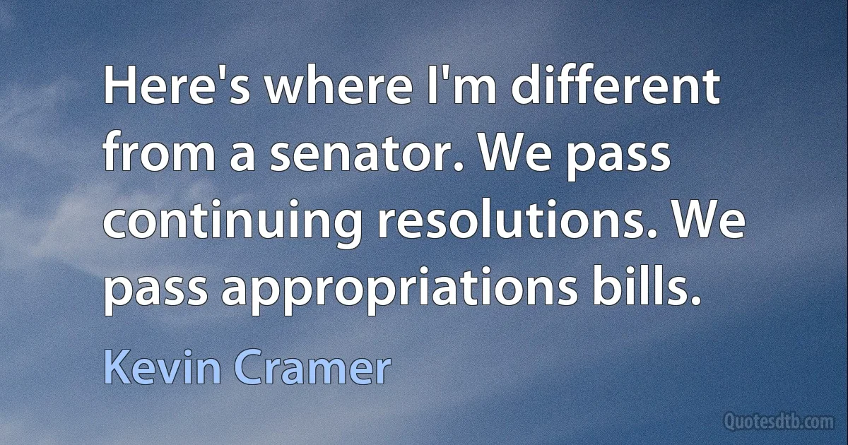 Here's where I'm different from a senator. We pass continuing resolutions. We pass appropriations bills. (Kevin Cramer)