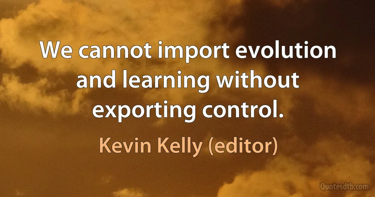 We cannot import evolution and learning without exporting control. (Kevin Kelly (editor))