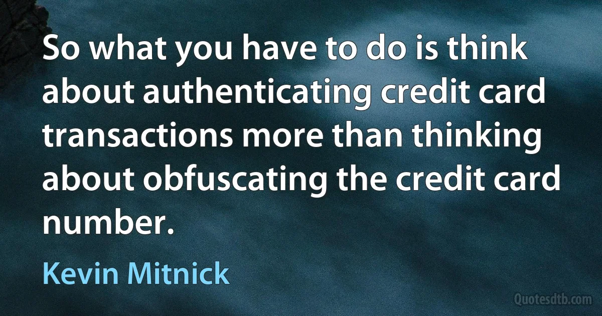 So what you have to do is think about authenticating credit card transactions more than thinking about obfuscating the credit card number. (Kevin Mitnick)