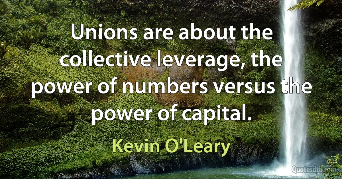 Unions are about the collective leverage, the power of numbers versus the power of capital. (Kevin O'Leary)